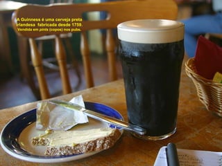 A Guinness é uma cerveja preta
irlandesa  fabricada desde 1759.
Vendida em pints (copos) nos pubs.
 