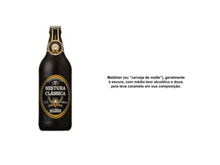 Malzbier (ou “cerveja de malte”), geralmente
é escura, com médio teor alcoólico e doce,
pois leva caramelo em sua composição.
 