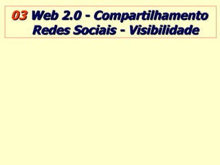 03  Web 2.0 - Compartilhamento  Redes Sociais - Visibilidade 