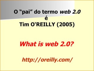 O “pai” do termo  web 2.0 é  Tim O'REILLY (2005) What is web 2.0?   http://oreilly.com/ 