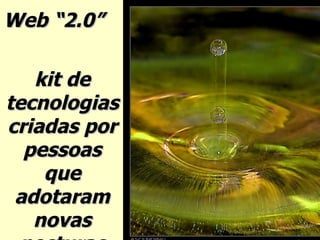 Web “2.0”  kit de tecnologiascriadas por pessoas que adotaram novas posturas 