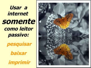 Usar  a internet  somente  como leitor passivo: pesquisar baixar  imprimir 