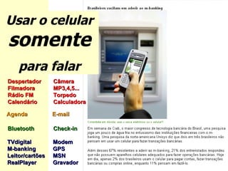 Usar o celular  somente para falar Despertador Câmera Filmadora MP3,4,5... Rádio FM Torpedo Calendário Calculadora   Agenda    E-mail Bluetooth  Check-in  TVdigital Modem M-banking GPS Leitor/cartões  MSN RealPlayer Gravador  