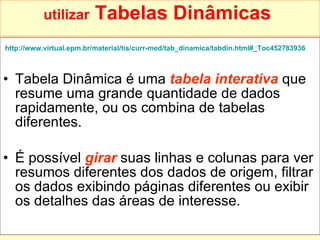 utilizar  Tabelas Dinâmicas   http://www.virtual.epm.br/material/tis/curr-med/tab_dinamica/tabdin.html#_Toc452783936   Tabela Dinâmica é uma  tabela interativa  que resume uma grande quantidade de dados rapidamente, ou os combina de tabelas diferentes.  É possível  girar  suas linhas e colunas para ver resumos diferentes dos dados de origem, filtrar os dados exibindo páginas diferentes ou exibir os detalhes das áreas de interesse. 
