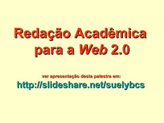 Redação Acadêmica  para a  Web  2.0 ver apresentação desta palestra em:  http://slideshare.net/suelybcs   