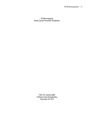 3D Mammography - 1 -
3D Mammography
Breast Cancer Prevention & Detection
ITEC 610, Section 9080
Professor Irene-Wong-Bushby
November 24, 2013
 