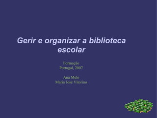 Gerir e organizar a biblioteca escolar Formação Portugal, 2007 Ana Melo Maria José Vitorino 