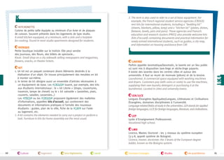 k
Kitchenette
Cuisine de petite taille équipée au minimum d’un évier et de plaques
de cuisson. Souvent présente dans les logements de type studio.
A small kitchen equipped, at a minimum, with a sink and a hotplate
for cooking. Found in most studio apartments designed for students.
Kiosque
Petite boutique installée sur le trottoir. Elle peut vendre
des journaux, des fleurs, des billets de spectacle…
Kiosk. Small shop on a city sidewalk selling newspapers and magazines,
flowers, snacks, or theater tickets.
KIT
1.  n kit est un paquet contenant divers éléments destinés à la
U
réalisation d'un objet. On trouve principalement des meubles en kit
à monter soi-même.
2. e terme de kit désigne aussi un ensemble d’articles nécessaires à
l
un équipement de base. Les #CROUS louent, par exemple, des kits
aux étudiants internationaux : le « kit Literie » (draps, couvertures,
traversin, lampe de chevet) ou le « kit vaisselle » (assiettes, plats,
couverts, saladier, casseroles…)
Les #PRES ou les #CROUS proposent également des mallettes
d’informations, appelées kits d’accueil, qui contiennent des
documents et informations pratiques à l’arrivée des nouveaux
étudiants : guides, plan de la ville, fiche de la #CAF sur l’aide
au logement, etc.
1.  kit contains the elements needed to carry out a project or perform a
A
task. Furniture in kits for home assembly are the most usual.

2.  he term is also used to refer to a set of basic equipment. For
T
example, the French regional student service agencies (CROUS)
rent kits for international students, including a bedding kit
(sheets, blankets, pillow, lamp) and a kitchen kit (plates, dishes,
flatware, bowls, pots and pans). These agencies and France’s
education and research clusters (PRES) also provide welcome kits
(kits d’accueil) containing documents and practical information for
newly arrived international students, such as guides, a city map,
and information on housing assistance from CAF.

l
Laverie
Parfois appelée lavomatique/lavomatic, la laverie est un lieu public
où sont mis à disposition lave-linge et sèche-linge payants.
Il existe des laveries dans les centres villes et autour des
universités. Il faut se munir de monnaie (pièces) et de la lessive.
Laundromat. A commercial space equipped with washing machines
and dryers. Customers pay (with coins or cards) to use the machines,
supplying their own laundry detergent or purchasing it at the
laundromat. Located in cities and university towns.
LEA/LLCE
Langues Étrangères Appliquées/Langues, Littératures et Civilisations
Étrangères, domaines disciplinaires à l’université.
Language-related fields of study in the universities. LEA stands for applied
foreign languages; LLCE for foreign languages, literature, and civilizations.
LEP
Lycée d'Enseignement Professionnel.
Vocational high school.
LMD
Licence, Master, Doctorat : les 3 niveaux du système européen
(3-5-8, appelé système de Bologne).
Licence, master, doctorate: the 3 levels of the European degree
ladder, known as the Bologna system.

66

culture

logement

lois/règlements

santé

transport/voyages

études

vie quotidienne

67

 