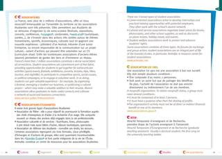 Associations
La France, avec plus de 2 millions d’associations, offre un tissu
associatif remarquable sur l’ensemble du territoire où les associations
étudiantes sont très présentes. Elles permettent aux étudiants de
se retrouver, d’organiser la vie extra-scolaire (festivals, expositions,
concerts, conférences, #voyages , randonnées, #week-end touristiques,
soirées…), de s’investir dans des actions très variées autour de thèmes
humanitaires, sportifs, économiques, culturels tout en gagnant une
nouvelle expérience : président d’un festival, trésorier d’une Junior
Entreprise, ou encore responsable de la communication sur un projet
culturel… autant d’actions qui peuvent être valorisées sur un CV
(curriculum vitae). Enfin les nombreuses associations d’anciens élèves
(alumni) permettent de garder des liens et d’entretenir un réseau.
France’s more than 2 million associations constitute a dense social fabric
of connections. Student associations are a prominent part of that fabric,
providing opportunities for students to get together for extracurricular
activities (sports events, festivals, exhibitions, concerts, lectures, trips, hikes,
tourism, and nightlife); to participate in competitive sports, social causes,
or political campaigns; or to engage in volunteer work. In so doing,
students can gain valuable experience—for example, by organizing
a festival, managing a student-run business, or publicizing a cultural
project—which may make a valuable addition to their resume. Alumni
associations allow graduates to make useful contacts and cultivate
a network of social and business connections.
www.service-public.frAssociations
Associations étudiantes
Il existe trois grands types d’associations étudiantes
•  ssociation de filière : elle a pour objectif de promouvoir la formation auprès
A
des chefs d’entreprises et d’aider à la recherche d’un stage. Elle comporte
souvent un réseau des anciens déjà engagés dans la vie professionnelle.
•  ssociation culturelle et de services : fournitures, livres, photocopies
A
à prix réduit mais aussi billets d’avion, séjours touristiques, spectacles.
• 
Association de défense des étudiants : connaître ses droits, les recours…
Certaines associations regroupent ces trois formules. Lieux privilégiés
d’échanges et d’actions de groupe, elles sont quasiment incontournables
dans les #Grandes Écoles et font partie intégrante de la vie de l’École.
Animafac constitue un centre de ressources pour les associations étudiantes.

10

culture

logement

lois/règlements

santé

There are 3 broad types of student association.
•  areer-oriented associations strive to develop internships and
C
practical training opportunities with potential employers.
They often work with the school’s alumni network.
•  ultural and service associations negotiate lower prices for books,
C
photocopies, and other school supplies, as well as discounts
on plane tickets, holiday travel, and events.
• Student welfare associations work to protect and advance

students’ rights.
Some associations combine all three types. As forums for exchange
and group action, student associations are an integral part of life
at the Grandes Ecoles, in particular. Animifac is resource center for
student associations.
www.animafac.net
Association loi 1901
Une association loi 1901 est une association à but non lucratif.
Elle doit remplir plusieurs conditions :
• Être composée d'au moins 2 personnes.
•  oit avoir un autre but que de partager des bénéfices.
D
De plus, l'activité de l'association ne doit pas enrichir
directement ou indirectement l'un de ses membres.
A nonprofit organization. To obtain nonprofit status, a group must
meet several conditions:
• It must be composed of at least 2 persons.
• It must have a purpose other than the sharing of profits.
• he organization’s activity must not be of direct or indirect financial
T
benefit to one of its members.
www.associations.gouv.fr
ATER
Attaché Temporaire d'enseignant et de Recherche,
première étape de l’activité enseignant à l’Université.
Attaché Temporaire d’Enseignement et de Recherche (graduate
teaching assistant). Usually a doctoral student; the first rung on
the university teaching ladder.

transport/voyages

études

vie quotidienne

11

 