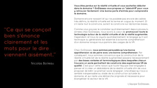 Vous êtes perdus sur la réalité virtuelle et vous souhaitez débuter
dans le domaine ? GoGlasses vous propose un "abécéVR" pour vous
y retrouver facilement. Une bonne porte d'entrée pour comprendre
le domaine.
Domaine encore naissant et qui ne possède pas encore de cadres
très définis, la réalité virtuelle est le terme en vogue du moment. Et
s'il reste tout à construire, autant le construire sur de bonnes bases.
Comme vous pouvez le constater quotidiennement depuis plusieurs
années chez GoGlasses, nous avons à coeur de promouvoir toute la
technologie autour de la réalité virtuelle et de la réalité augmentée.
Cependant, et nous le voyons quotidiennement, le langage qu'il soit
technique ou généraliste est essentiel à la bonne compréhension
d'un domaine lorsque nous parlons des usages de la VR.
Chez GoGlasses, nous sommes persuadés qu'une bonne
appréhension va de paire avec une bonne compréhension. Par
conséquent, nous sommes convaincus que la construction de la
réalité virtuelle (et de la réalité augmentée) passera nécessairement
par des bases verbales et terminologiques dans lesquelles chacun
trouvera un socle permettant de construire des expériences VR de
qualité. C'est pour cette raison que toute l'équipe s'est engagée à
penser et à créer un abécédaire de la réalité virtuelle afin de vous
proposer de bâtir ce premier socle langagier. Une étape qui nous a
semblé indispensable au stade de la construction actuelle du
domaine, et qui reste une démarche originale et nécessaire pour
évangéliser le secteur de la VR.
L’équipe GoGlasses.
“Ce qui se conçoit
bien s'énonce
clairement et les
mots pour le dire
viennent aisément.”
Nicolas Boileau
 