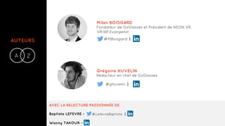 AUTEURS
A Z-
Milan BOISGARD
Fondateur de GoGlasses et Président de NEON VR.
VR/AR Evangelist.
Grégoire HUVELIN
Rédacteur en chef de GoGlasses
@MBoisgard |
@ghuvelin |
AVEC LA RELECTURE PASSIONNÉE DE
Baptiste LEFEVRE -
Wanny TAKOUR -
@LefevreBaptiste |
 