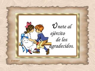 Ú nete al ejército  de los agradecidos. 