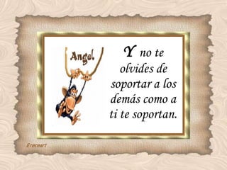 Y  no te olvides de soportar a los demás como a ti te soportan. 