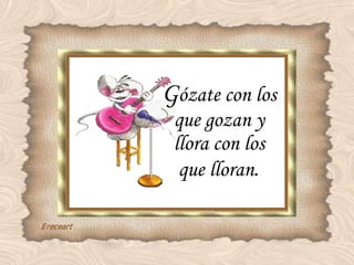 G ózate con los que gozan y llora con los que lloran . 