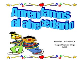 Aprendamos el abecedario Profesora: Claudia Silva R. Colegio: Diocésano Obispo Labbé.  