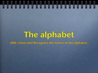 The alphabet
AIM: Listen and Recognice the letters of the alphabet.
 