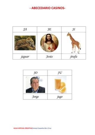 - ABECEDARIO CASINOS-
AULA VIRTUAL CREATIVA/Ireneo Casavilca De L Cruz
JA JE JI
jaguar Jesús jirafa
JO JU
Jorge jugo
 