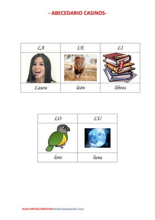 - ABECEDARIO CASINOS-
AULA VIRTUAL CREATIVA/Ireneo Casavilca De L Cruz
LA LE LI
Laura león libros
LO LU
loro luna
 