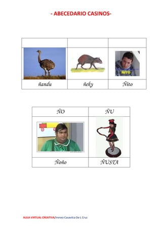 - ABECEDARIO CASINOS-
AULA VIRTUAL CREATIVA/Ireneo Casavilca De L Cruz
ñandu ñeky Ñito
ÑO ÑU
Ñoño ÑUSTA
 