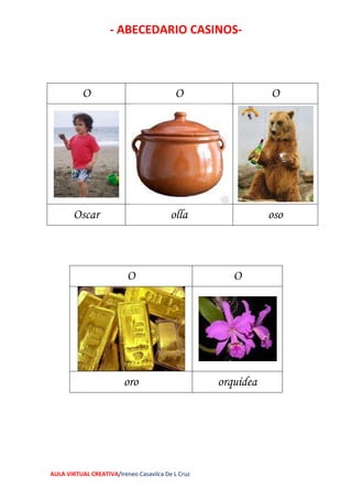 - ABECEDARIO CASINOS-
AULA VIRTUAL CREATIVA/Ireneo Casavilca De L Cruz
O O O
Oscar olla oso
O O
oro orquídea
 