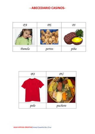 - ABECEDARIO CASINOS-
AULA VIRTUAL CREATIVA/Ireneo Casavilca De L Cruz
PA PE PI
Pamela perros piña
PO PU
polo puchero
 