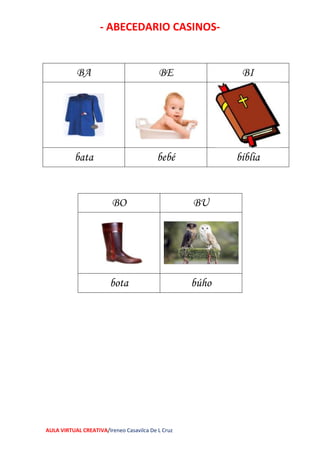 - ABECEDARIO CASINOS-
AULA VIRTUAL CREATIVA/Ireneo Casavilca De L Cruz
BA BE BI
bata bebé bíblia
BO BU
bota búho
 