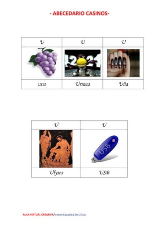 - ABECEDARIO CASINOS-
AULA VIRTUAL CREATIVA/Ireneo Casavilca De L Cruz
U U U
uva Urraca Uña
U U
Ulyses USB
 