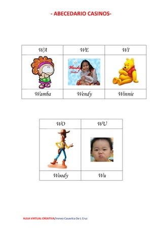 - ABECEDARIO CASINOS-
AULA VIRTUAL CREATIVA/Ireneo Casavilca De L Cruz
WA WE WI
Wamba Wendy Winnie
WO WU
Woody Wu
 