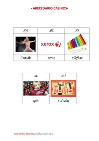- ABECEDARIO CASINOS-
AULA VIRTUAL CREATIVA/Ireneo Casavilca De L Cruz
XA XE XI
Xanadu xerox xilofono
XO XU
xolos Xul colar
 