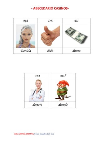 - ABECEDARIO CASINOS-
AULA VIRTUAL CREATIVA/Ireneo Casavilca De L Cruz
DA DE DI
Daniela dedo dinero
DO DU
doctora duende
 