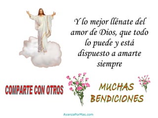 Y lo mejor llénate del amor de Dios, que todo lo puede y está dispuesto a amarte siempre COMPARTE CON OTROS MUCHAS BENDICIONES AvanzaPorMas.com 