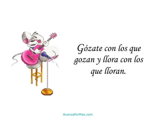 G ózate con los que gozan y llora con los que lloran . AvanzaPorMas.com 