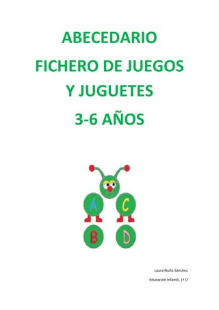 ABECEDARIO
FICHERO DE JUEGOS
    Y JUGUETES
    3-6 AÑOS




                  Laura Nuño Sánchez

               Educación infantil, 1º D
 