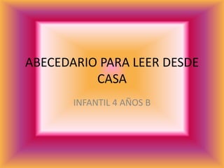 ABECEDARIO PARA LEER DESDE
          CASA
       INFANTIL 4 AÑOS B
 