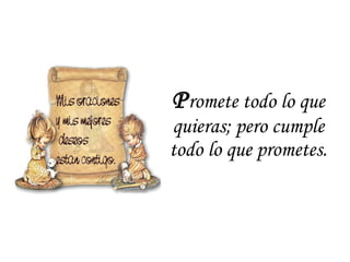 P romete todo lo que quieras; pero cumple todo lo que prometes. 