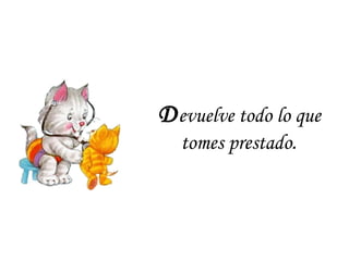 D evuelve todo lo que tomes prestado . 