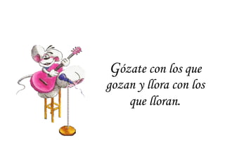 G ózate con los que gozan y llora con los que lloran . 
