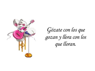 G ózate con los que gozan y llora con los que lloran . 