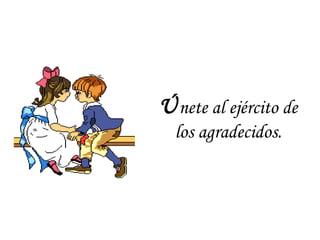 Ú nete al ejército de los agradecidos. 