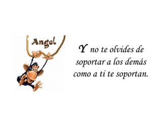 Y  no te olvides de soportar a los demás como a ti te soportan. 