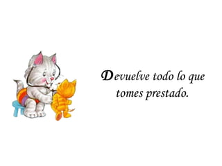 D evuelve todo lo que tomes prestado . 