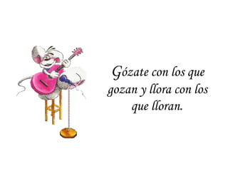 G ózate con los que gozan y llora con los que lloran . 