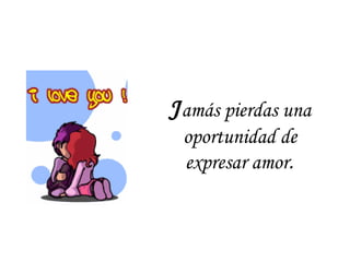 Jamás pierdas una
oportunidad de
expresar amor.
 