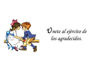 Únete al ejército de
los agradecidos.
 