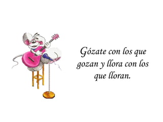 Gózate con los que
gozan y llora con los
que lloran.
 