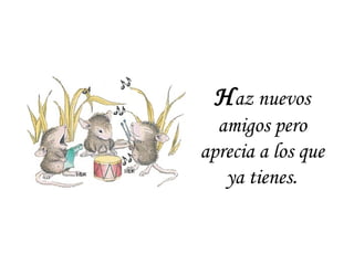 Haz nuevos
amigos pero
aprecia a los que
ya tienes.
 