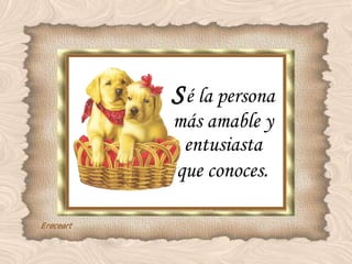 S é la persona más amable y entusiasta que conoces . 