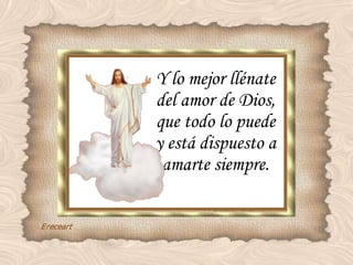 Y lo mejor llénate del amor de Dios, que todo lo puede y está dispuesto a amarte siempre. 