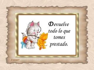 D evuelve  todo lo que tomes prestado . 