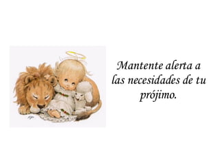 Mantente alerta a las necesidades de tu prójimo. 